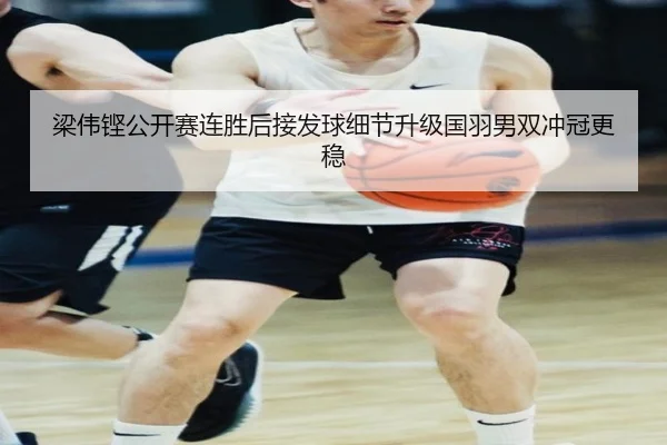 梁伟铿公开赛连胜后接发球细节升级国羽男双冲冠更稳