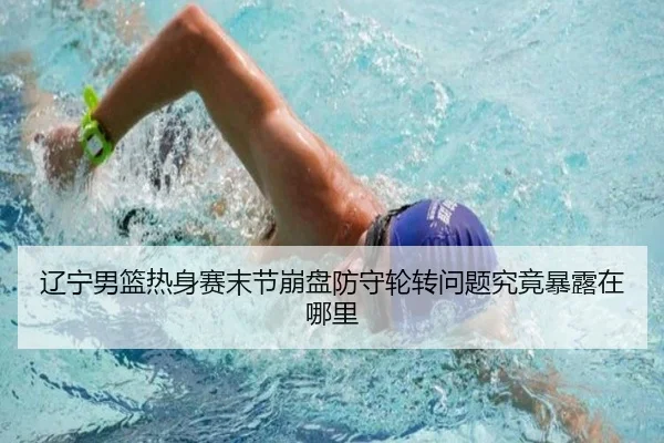 辽宁男篮热身赛末节崩盘防守轮转问题究竟暴露在哪里