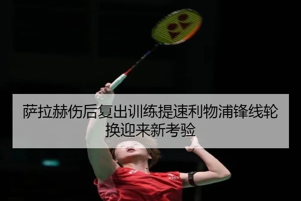 萨拉赫伤后复出训练提速利物浦锋线轮换迎来新考验