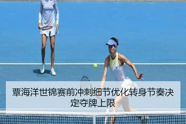 覃海洋世锦赛前冲刺细节优化转身节奏决定夺牌上限